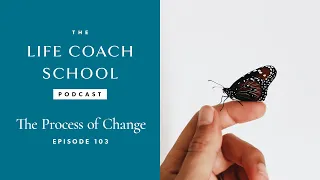 The Process of Change | The Life Coach School Podcast with Brooke Castillo Ep #103