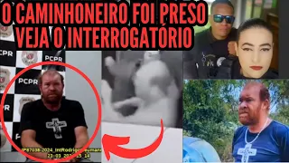 O CAMINHONEIRO FOI PRESO - VEJA O INTERROGATÓRIO