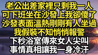 老公出差家裡只剩我一人，可下班坐在沙發上我卻傻了，沙發表面溫熱剛剛有人坐過，我假裝不知悄悄報警，下秒浴室傳來女人尖叫，事情真相讓我一身冷汗 #故事#情感#情感故事#人生#人生經驗#人生故事#生活哲學