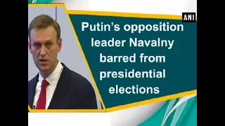 Putin's opposition leader Navalny barred from presidential elections - ANI News