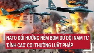 Điểm nóng thế giới: NATO đổi hướng ném bom dữ dội Nam Tư, 'đỉnh cao' coi thường luật pháp