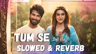 Tum Se ( Slowed + Reverb ) ~ T-Series | Shahid Kapoor | Kriti Sanon | Lofi Boy