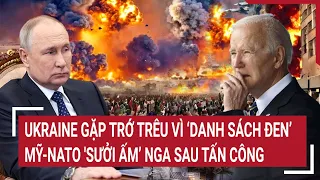 Điểm nóng thế giới: Ukraine gặp trớ trêu vì ‘danh sách đen’, Mỹ-NATO 'sưởi ấm’ Nga sau tấn công