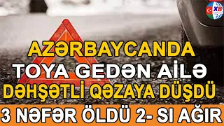 SON DƏQİQƏ! Azərbaycanda toya gedən ailə dəhşətli qəzaya düşdü – 3 nəfər öldü