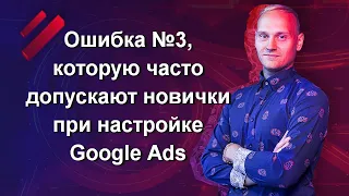 Ошибка №3, которую часто допускают новички при настройке Google Ads