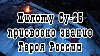 Пилоту сбитого в Сирии Су-25 присвоено звание Героя России‍