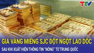 Giá vàng miếng SJC đột ngột lao dốc sau khi xuất hiện thông tin “nóng” từ Trung Quốc