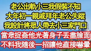 老公出軌小三我假裝不知，大年初一親戚拜年老公失蹤，我設計將眾人帶去小三家門口，當眾捉姦他光著身子丟盡臉面，不料我隨後一招讓他直接嚇暈 真情故事會||老年故事||情感需求||愛情||家庭