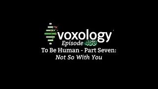 VOXOLOGY Episode 453 - To Be Human - Part Seven: Not So With You