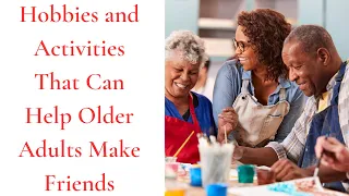 Hobbies and Activities That Can Help Older Adults Make Friends | WITH AGE COMES WISDOM