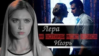 ► Лера + Игорь - Не Потеряй Мою Любовь(For Nadia Valverde)