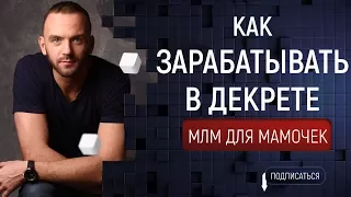 Как зарабатывать в декрете. Сетевой маркетинг для Мамочек. Как получать деньги.