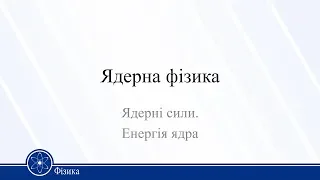 Ядерна фізика. Ядерні сили. Енергія ядра. Фізика 11 клас