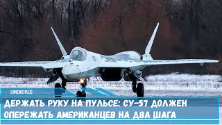 Держать руку на пульсе- истребитель Су-57 должен опережать американцев на два шага