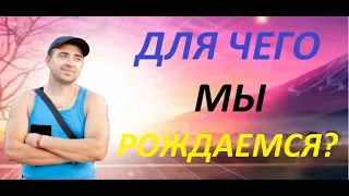 ДЛЯ ЧЕГО МЫ ПРИХОДИМ В ЭТОТ МИР?