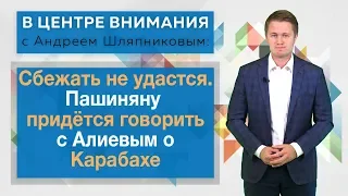 В центре внимания: Сбежать не удастся. Пашиняну придётся говорить с Алиевым о Карабахе