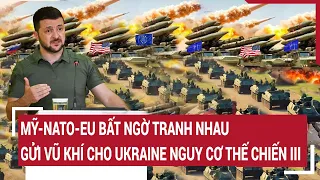 Điểm nóng thế giới: Mỹ-NATO-EU bất ngờ tranh nhau gửi vũ khí cho Ukraine nguy cơ thế chiến III