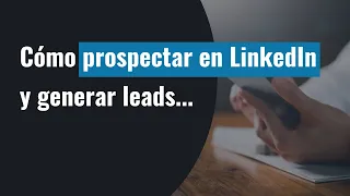 Cómo prospectar en LinkedIn y generar leads, el proceso completo - [Obtén Clientes B2B: 6]