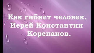 Как гибнет человек. Иерей Константин Корепанов.