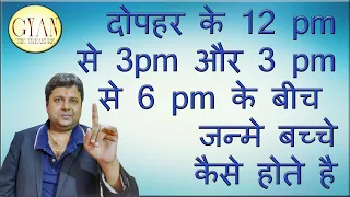 दोपहर के ( 12 pm से 3pm ) और ( 3 pm से 6 pm ) के बीच जन्मे बच्चे कैसे होते है ?