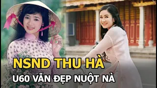 NSND Thu Hà ở tuổi U60: Đẹp nuột nà, sống bình lặng, vô tư nhưng hạnh phúc, viên mãn