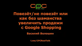 "Как без шаманства увеличить продажи с Google Shopping" - Василий Волошин, CPC Real Talk