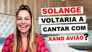 SOLANGE ALMEIDA VOLTARIA A CANTAR COM XAND AVIÃO?!