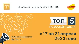 Топ-5 новостей ИС 1С:ИТС за 17-21 апреля 2023