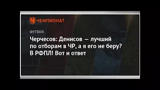 Черчесов: Денисов — лучший по отборам в ЧР, а я его не беру? В ЧР! Вот и ответ