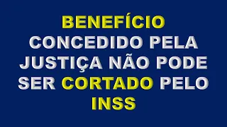 BENEFÍCIO CONCEDIDO NA JUSTIÇA NÃO PODER SER CORTADO PELO INSS