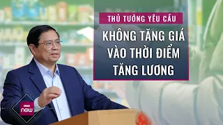 Thủ tướng yêu cầu không tăng giá vào thời điểm tăng lương, dứt khoát không tăng giá đột ngột