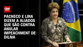 Pacheco e Lira dizem a aliados que são contra anular impeachment de Dilma | CNN 360º