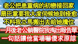 老公把患重病的初戀接回家，扇巴掌要我大度伺候她到痊愈，不料我立馬搬出去給她騰位，一月後老公躺醫院我掏出報告單，一句話讓他當場嚇傻求原諒 真情故事會||老年故事||情感需求||愛情||家庭