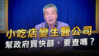 '22.05.04【小董真心話】小吃店變生醫公司幫政府買快篩，要查嗎？