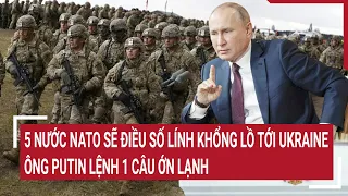 Điểm nóng thế giới: 5 nước NATO sẽ điều số lính khổng lồ tới Ukraine, Ông Putin chỉ đạo 'Nóng'