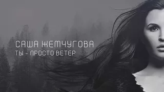 САША ЖЕМЧУГОВА - «ТЫ - ПРОСТО ВЕТЕР»