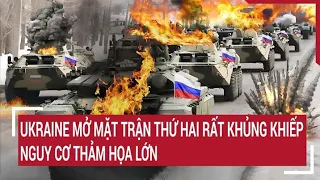 Điểm nóng thế giới: Ukraine mở mặt trận thứ hai rất khủng khiếp nguy cơ thảm họa lớn