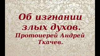 Об изгнании злых духов. Протоиерей Андрей Ткачев.