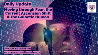 Daily Update- Moving through Fear, the Current Ascension Shift & the Galactic Human