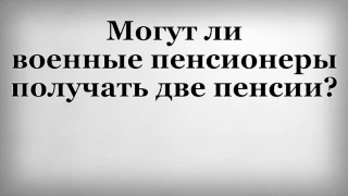 Могут ли военные пенсионеры получать две пенсии