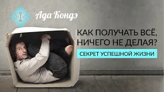 КАК ПОЛУЧАТЬ ЖЕЛАЕМОЕ, НИЧЕГО НЕ ДЕЛАЯ? Секрет успешной жизни. Ада Кондэ