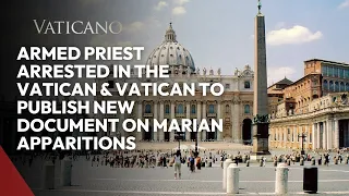 Armed Priest Arrested in The Vatican & Vatican To Publish New Document On Marian Apparitions