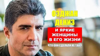 Озджан Дениз и яркие женщины в его жизни. Что они сделали не так?