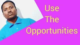 USE THE OPPORTUNITIES ! THEY WON'T COME AGAIN & AGAIN IN LIFE