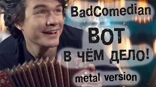 BadComedian -  Вот в чём дело! (metal version)