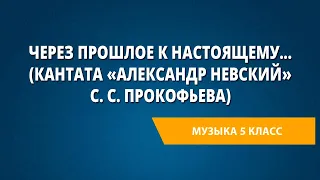 Через прошлое к настоящему... (кантата «Александр Невский» С. С. Прокофьева). Музыка 5 класс.