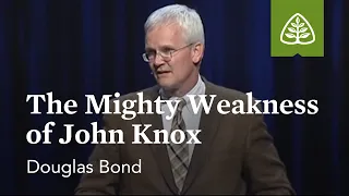 Douglas Bond: The Mighty Weakness of John Knox
