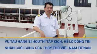 Toàn cảnh vụ tàu hàng bị Houthi tập kích: Hé lộ dòng tin nhắn cuối cùng của thủy thủ Việt Nam