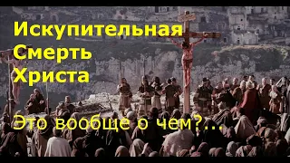 Искупительная Смерть Христа. Это вообще о чем?..