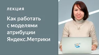 Как работать с моделями атрибуции Яндекс.Метрики и оценивать эффективность рекламных кампаний